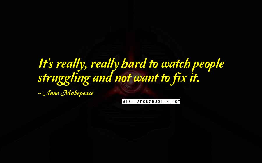 Anne Makepeace Quotes: It's really, really hard to watch people struggling and not want to fix it.