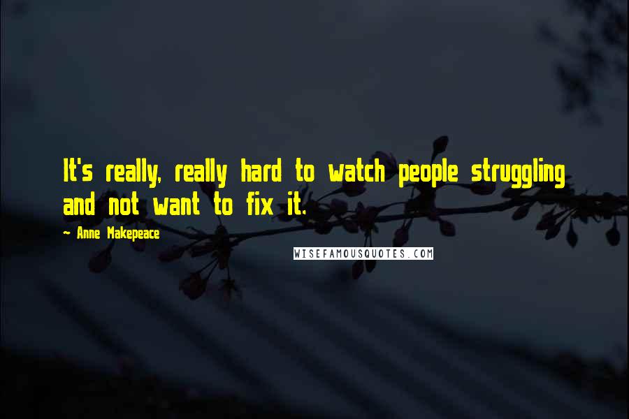 Anne Makepeace Quotes: It's really, really hard to watch people struggling and not want to fix it.