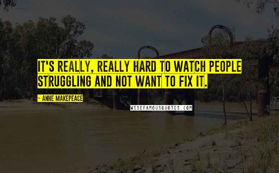 Anne Makepeace Quotes: It's really, really hard to watch people struggling and not want to fix it.
