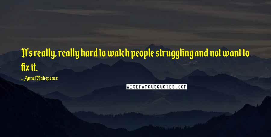 Anne Makepeace Quotes: It's really, really hard to watch people struggling and not want to fix it.