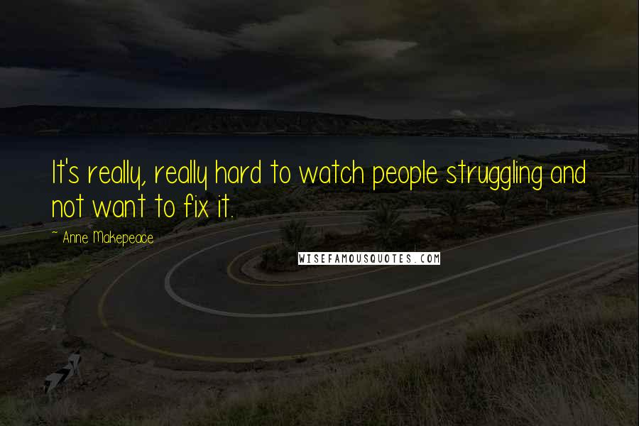 Anne Makepeace Quotes: It's really, really hard to watch people struggling and not want to fix it.