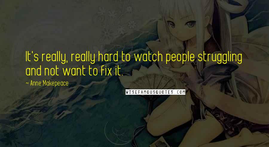 Anne Makepeace Quotes: It's really, really hard to watch people struggling and not want to fix it.