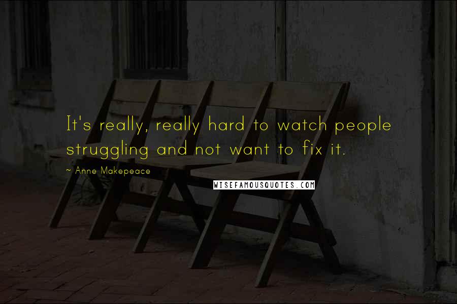 Anne Makepeace Quotes: It's really, really hard to watch people struggling and not want to fix it.