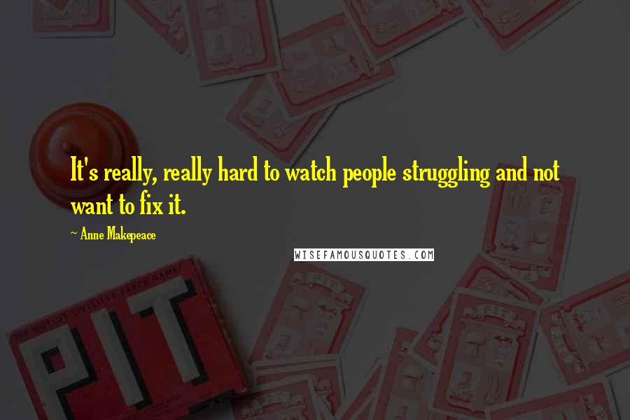 Anne Makepeace Quotes: It's really, really hard to watch people struggling and not want to fix it.