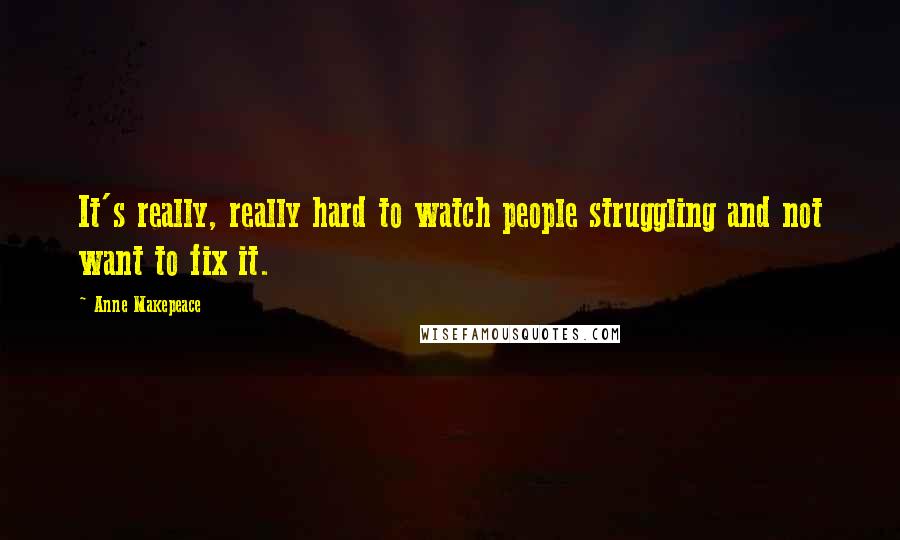 Anne Makepeace Quotes: It's really, really hard to watch people struggling and not want to fix it.