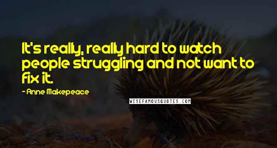 Anne Makepeace Quotes: It's really, really hard to watch people struggling and not want to fix it.