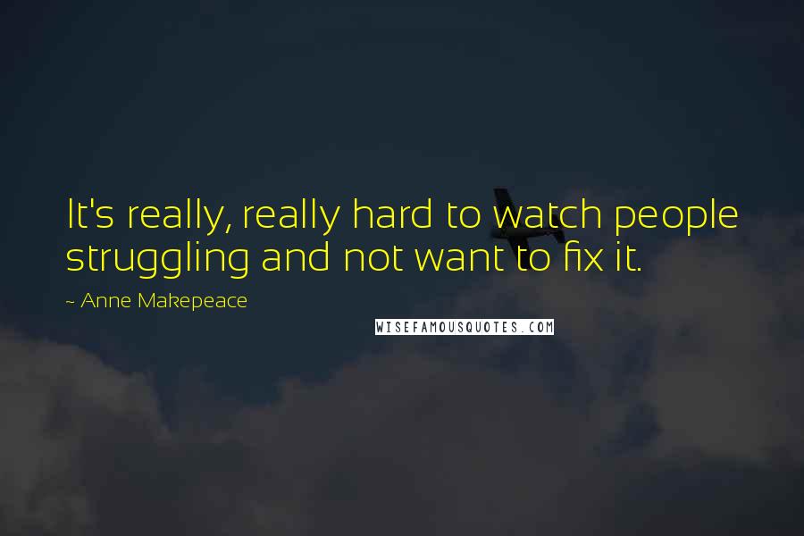 Anne Makepeace Quotes: It's really, really hard to watch people struggling and not want to fix it.