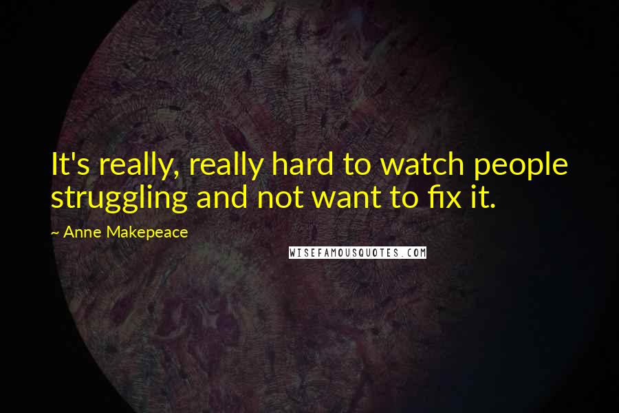 Anne Makepeace Quotes: It's really, really hard to watch people struggling and not want to fix it.