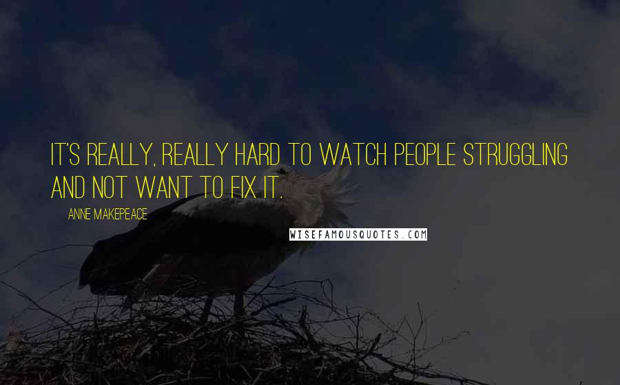 Anne Makepeace Quotes: It's really, really hard to watch people struggling and not want to fix it.