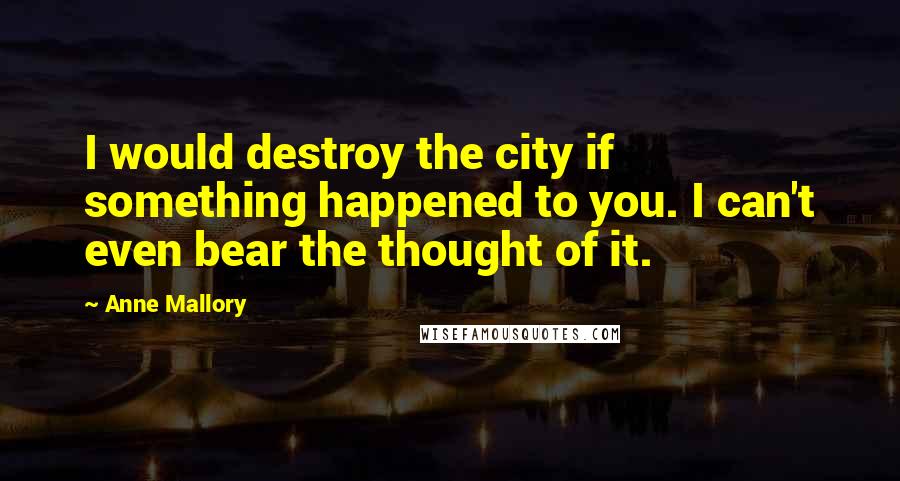 Anne Mallory Quotes: I would destroy the city if something happened to you. I can't even bear the thought of it.