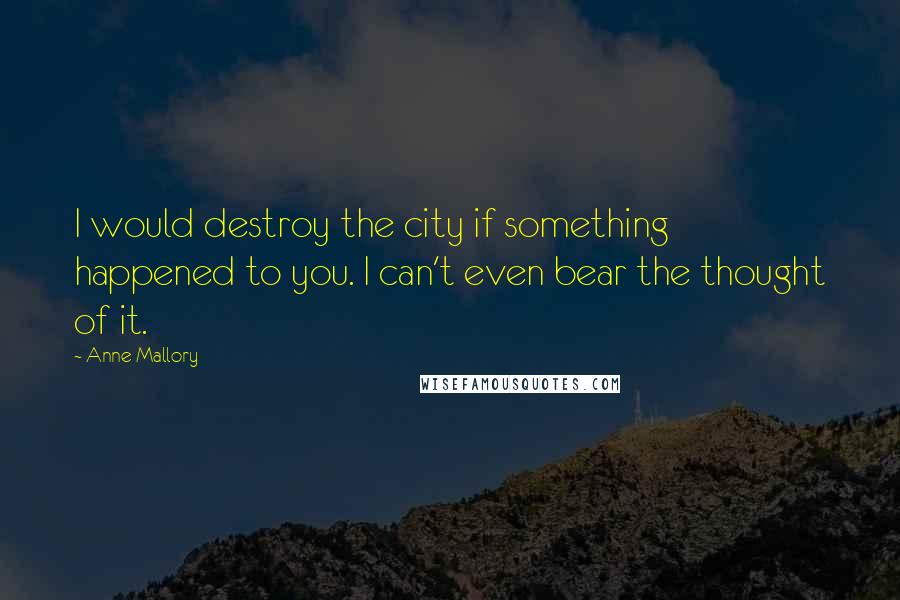 Anne Mallory Quotes: I would destroy the city if something happened to you. I can't even bear the thought of it.