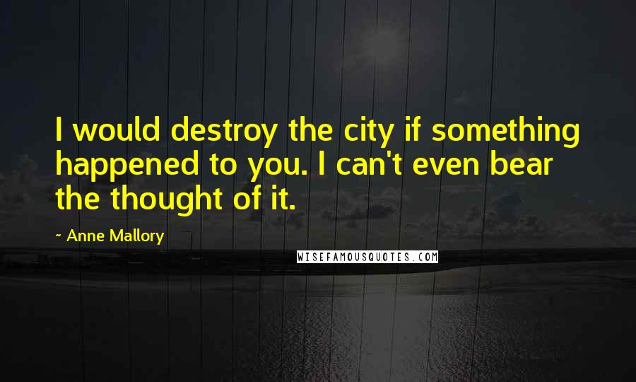 Anne Mallory Quotes: I would destroy the city if something happened to you. I can't even bear the thought of it.