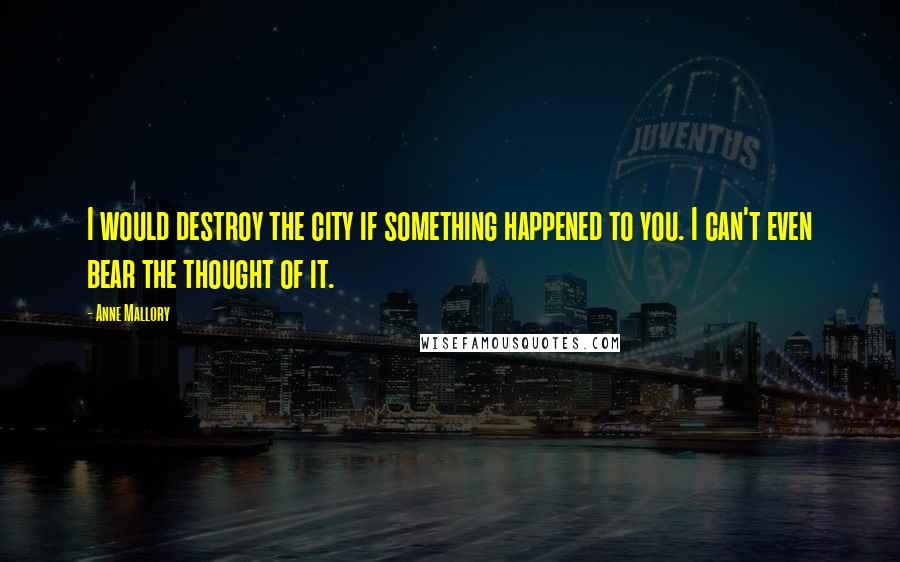 Anne Mallory Quotes: I would destroy the city if something happened to you. I can't even bear the thought of it.