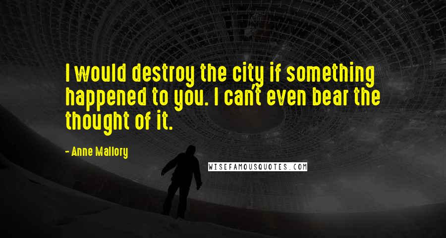 Anne Mallory Quotes: I would destroy the city if something happened to you. I can't even bear the thought of it.