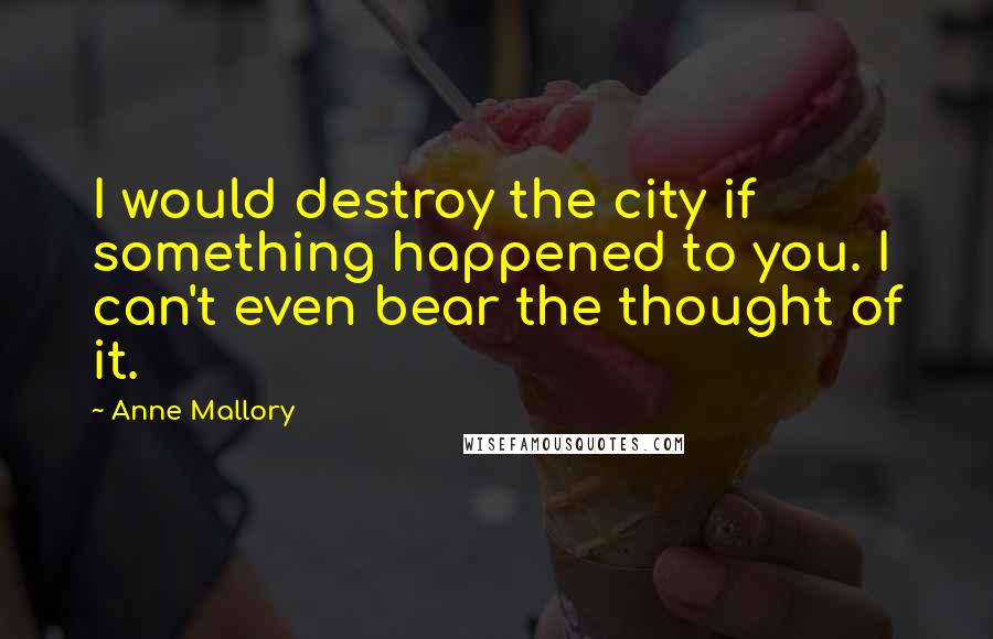 Anne Mallory Quotes: I would destroy the city if something happened to you. I can't even bear the thought of it.