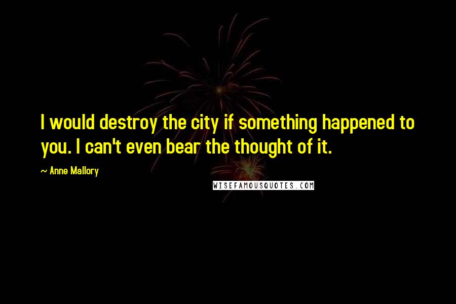 Anne Mallory Quotes: I would destroy the city if something happened to you. I can't even bear the thought of it.