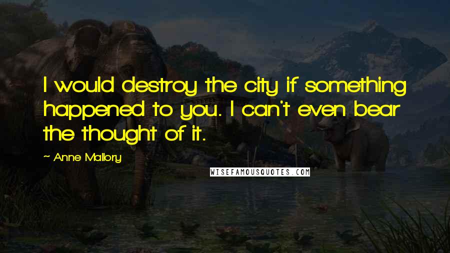 Anne Mallory Quotes: I would destroy the city if something happened to you. I can't even bear the thought of it.