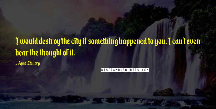 Anne Mallory Quotes: I would destroy the city if something happened to you. I can't even bear the thought of it.