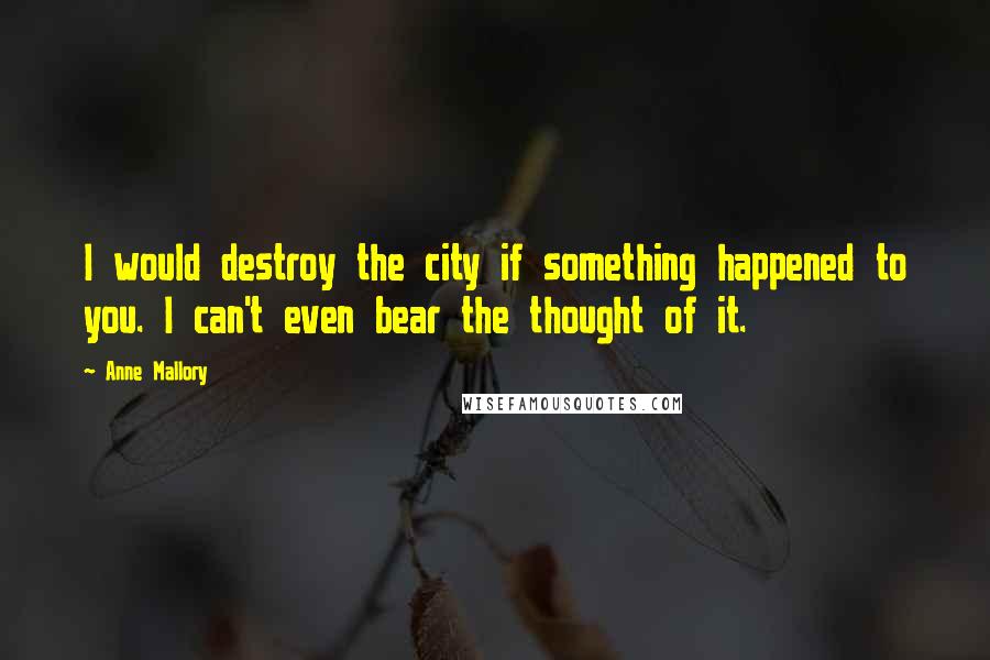 Anne Mallory Quotes: I would destroy the city if something happened to you. I can't even bear the thought of it.