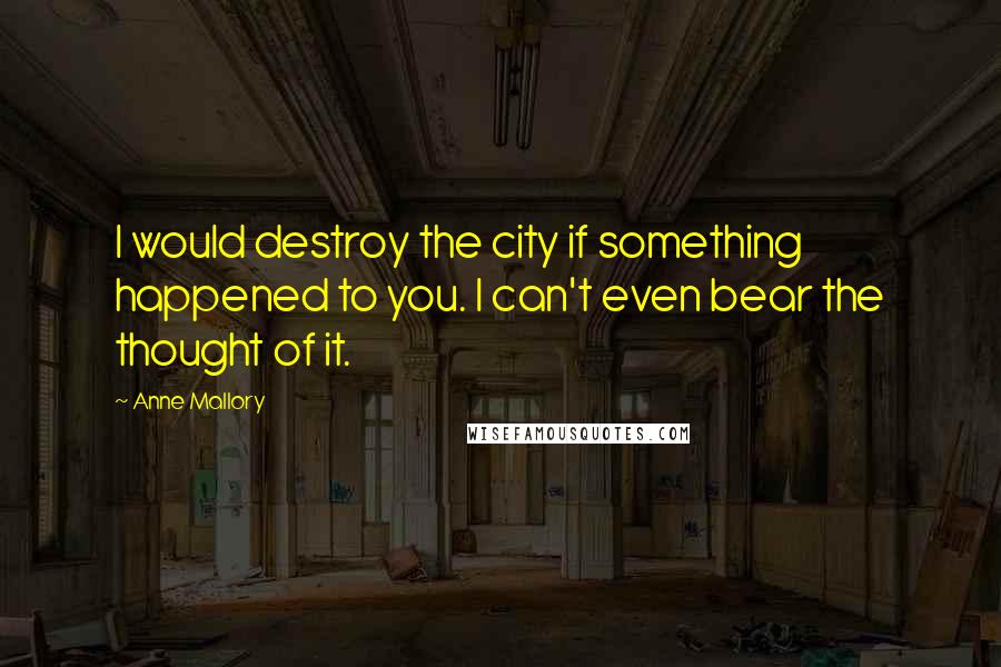 Anne Mallory Quotes: I would destroy the city if something happened to you. I can't even bear the thought of it.