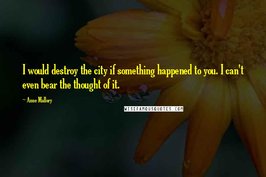 Anne Mallory Quotes: I would destroy the city if something happened to you. I can't even bear the thought of it.