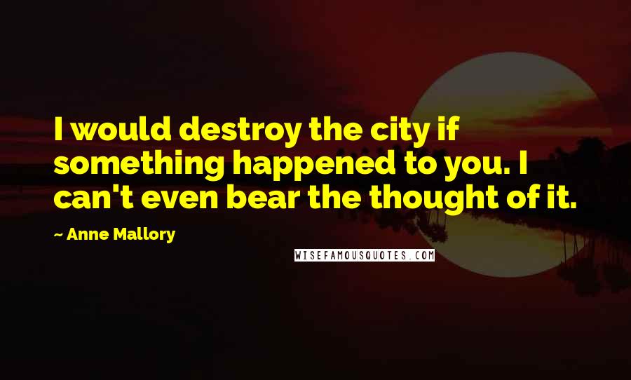 Anne Mallory Quotes: I would destroy the city if something happened to you. I can't even bear the thought of it.