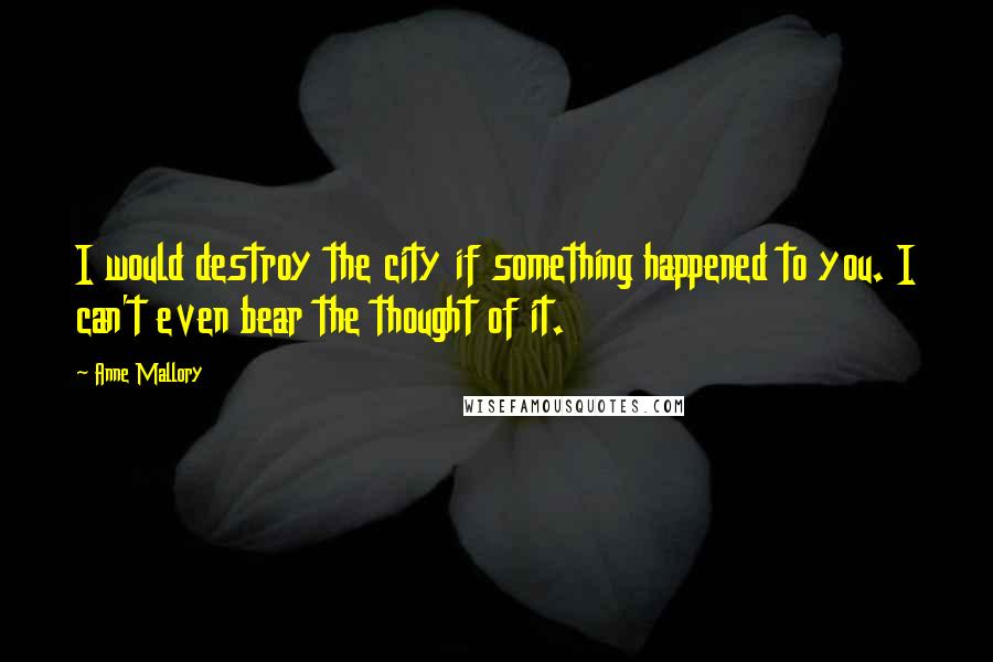 Anne Mallory Quotes: I would destroy the city if something happened to you. I can't even bear the thought of it.