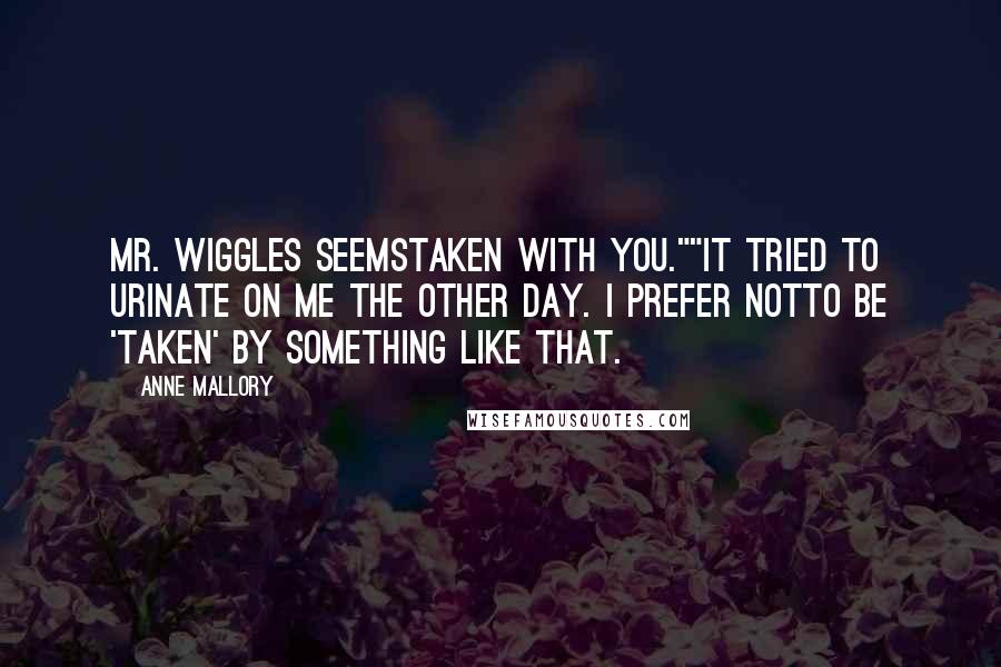 Anne Mallory Quotes: Mr. Wiggles seemstaken with you.""It tried to urinate on me the other day. I prefer notto be 'taken' by something like that.