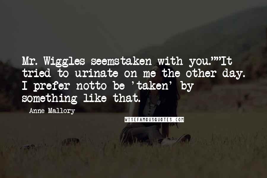 Anne Mallory Quotes: Mr. Wiggles seemstaken with you.""It tried to urinate on me the other day. I prefer notto be 'taken' by something like that.