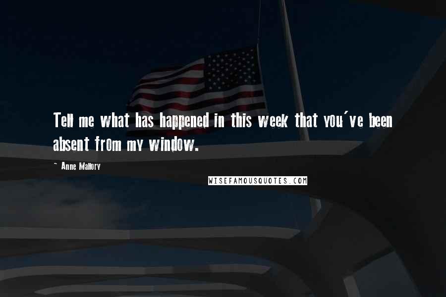 Anne Mallory Quotes: Tell me what has happened in this week that you've been absent from my window.