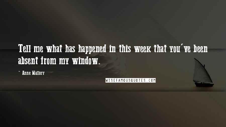 Anne Mallory Quotes: Tell me what has happened in this week that you've been absent from my window.