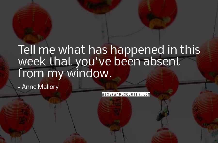 Anne Mallory Quotes: Tell me what has happened in this week that you've been absent from my window.