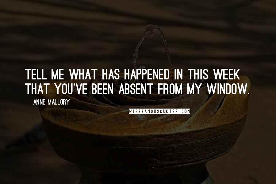 Anne Mallory Quotes: Tell me what has happened in this week that you've been absent from my window.