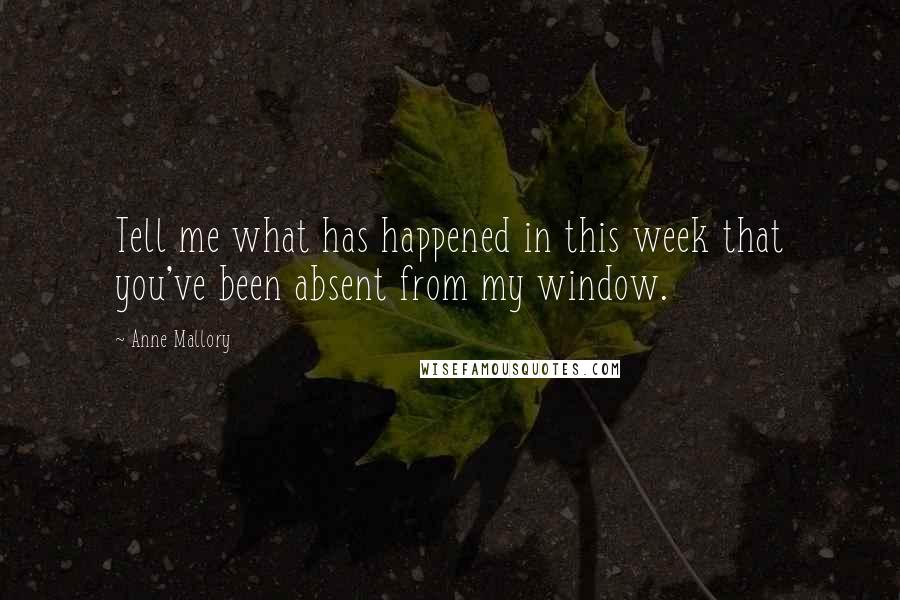 Anne Mallory Quotes: Tell me what has happened in this week that you've been absent from my window.