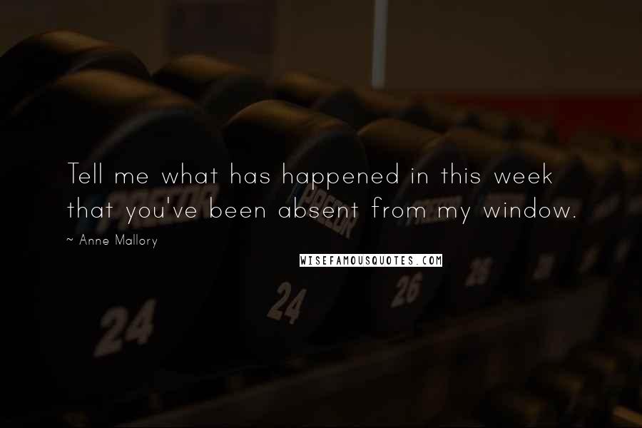 Anne Mallory Quotes: Tell me what has happened in this week that you've been absent from my window.
