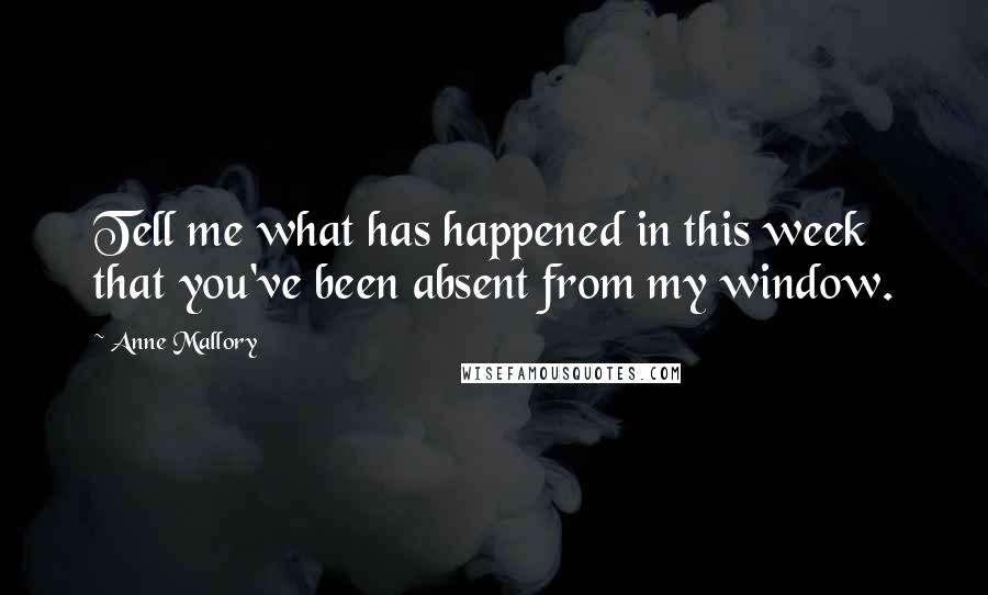 Anne Mallory Quotes: Tell me what has happened in this week that you've been absent from my window.