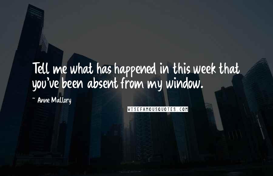 Anne Mallory Quotes: Tell me what has happened in this week that you've been absent from my window.