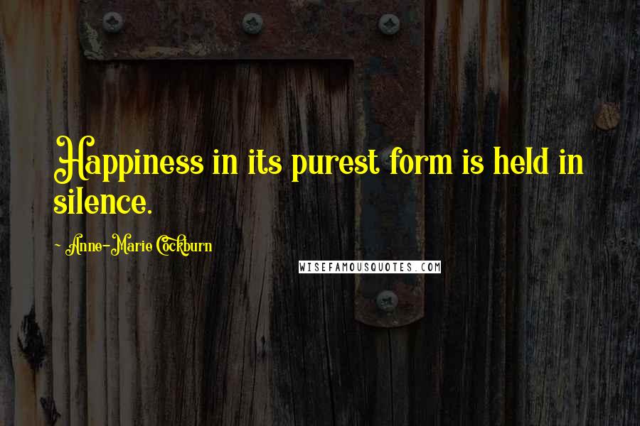 Anne-Marie Cockburn Quotes: Happiness in its purest form is held in silence.