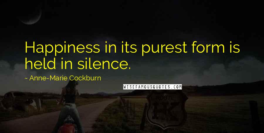 Anne-Marie Cockburn Quotes: Happiness in its purest form is held in silence.