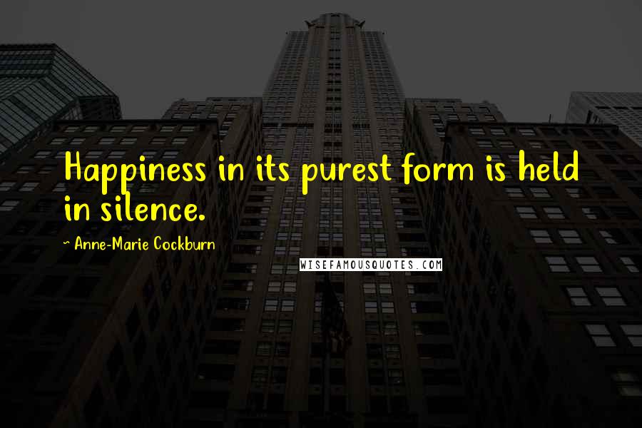 Anne-Marie Cockburn Quotes: Happiness in its purest form is held in silence.
