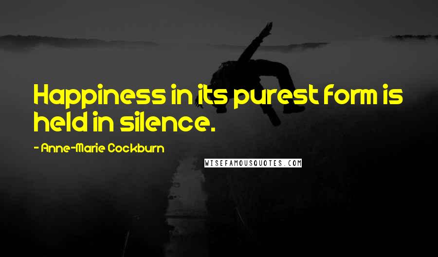 Anne-Marie Cockburn Quotes: Happiness in its purest form is held in silence.