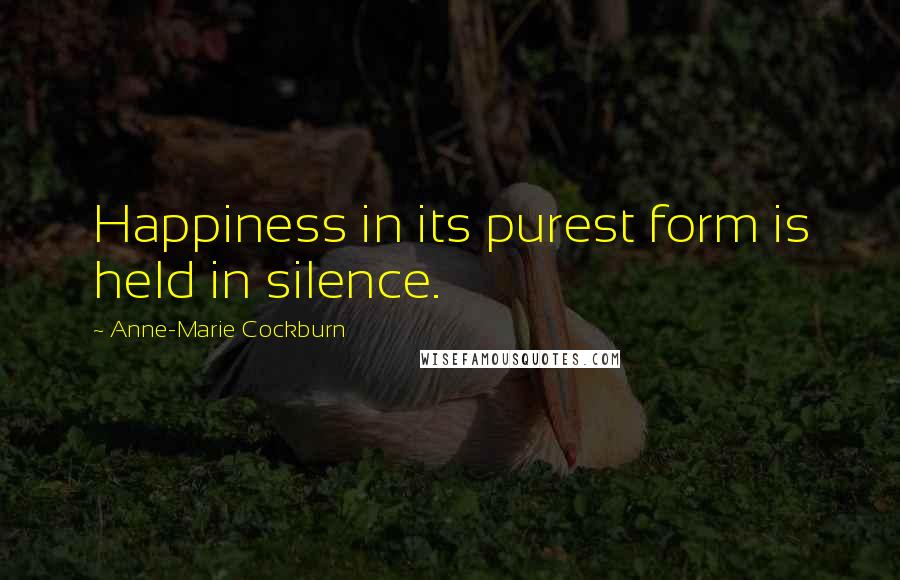 Anne-Marie Cockburn Quotes: Happiness in its purest form is held in silence.