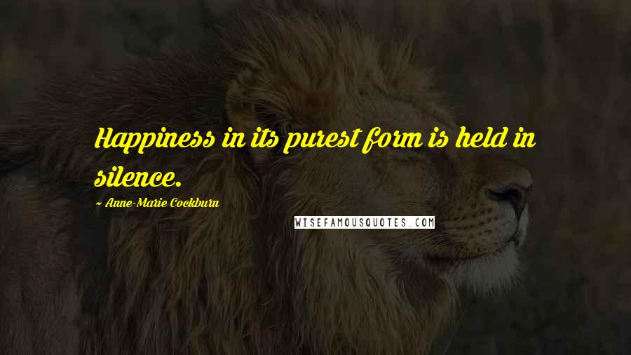Anne-Marie Cockburn Quotes: Happiness in its purest form is held in silence.