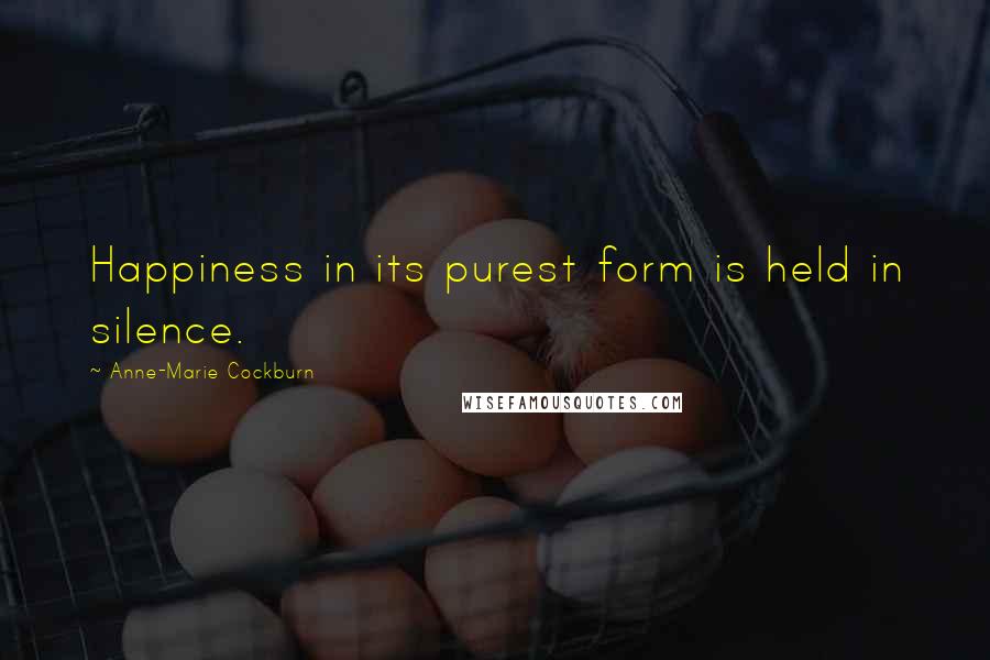 Anne-Marie Cockburn Quotes: Happiness in its purest form is held in silence.