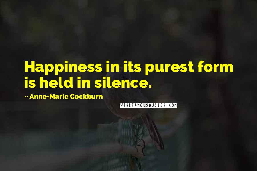 Anne-Marie Cockburn Quotes: Happiness in its purest form is held in silence.