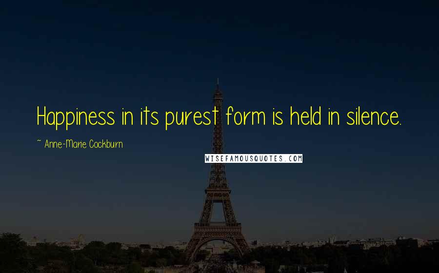 Anne-Marie Cockburn Quotes: Happiness in its purest form is held in silence.