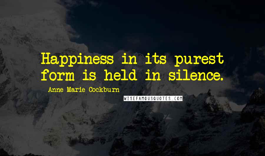 Anne-Marie Cockburn Quotes: Happiness in its purest form is held in silence.