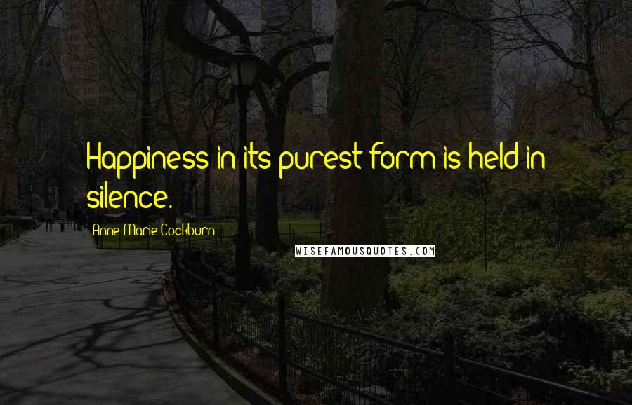 Anne-Marie Cockburn Quotes: Happiness in its purest form is held in silence.