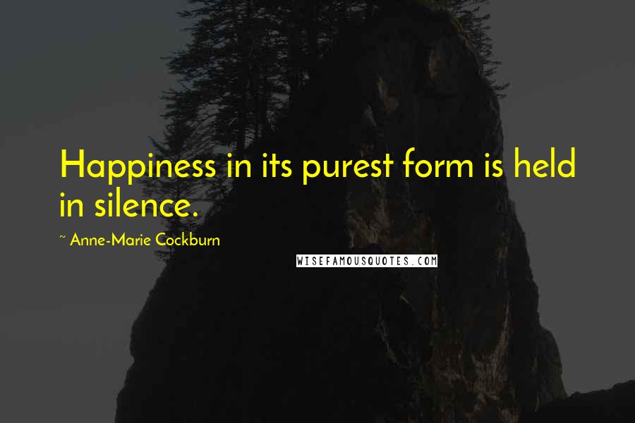 Anne-Marie Cockburn Quotes: Happiness in its purest form is held in silence.