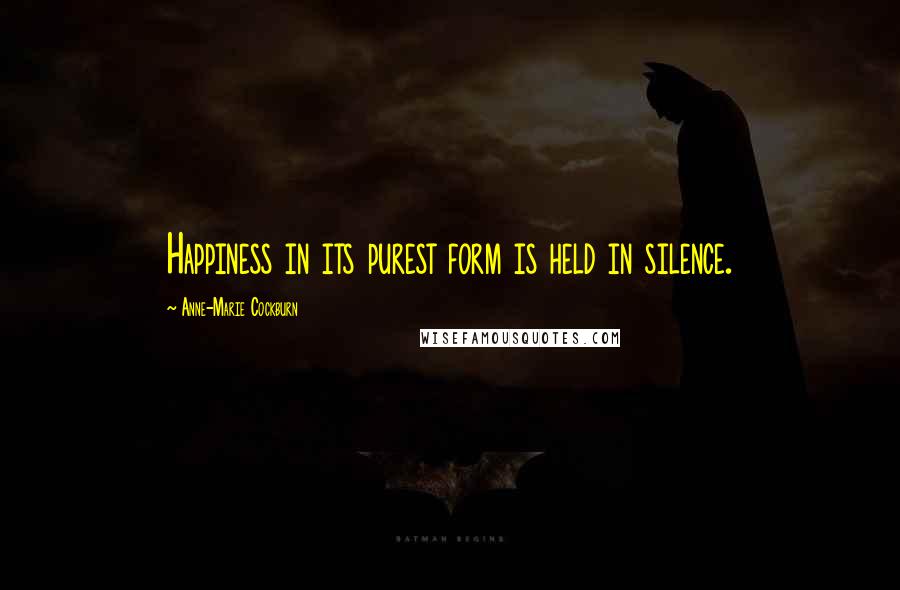 Anne-Marie Cockburn Quotes: Happiness in its purest form is held in silence.
